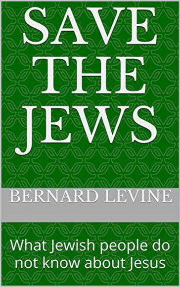 Save the Jews: (What Jewish people do not know about Jesus) - Bernard Levine