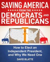 Saving America from the Democrats and Republicans: How to Elect an Independent President, and Why We Need One