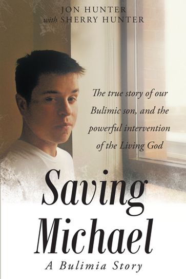 Saving Michael: A Bulimia Story: The true story of our Bulimic son, and the powerful intervention of the Living God - Jon Hunter with Sherry Hunter