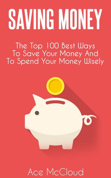Saving Money: The Top 100 Best Ways To Save Your Money And To Spend Your Money Wisely - Ace McCloud