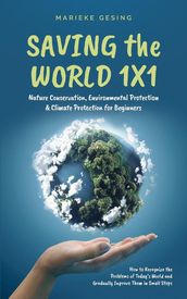 Saving the World 1x1: Nature Conservation, Environmental Protection & Climate Protection for Beginners: How to Recognize the Problems of Today s World and Gradually Improve Them in Small Steps
