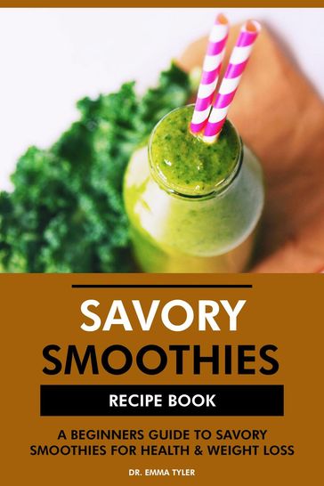 Savory Smoothies Recipe Book: A Beginners Guide to Savory Smoothies for Health & Weight Loss - Dr. Emma Tyler