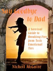 Say Goodbye to Dad: A Survival Guide to Breaking Free from Toxic Emotional Ties