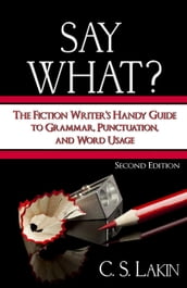 Say What? Second Edition: The Fiction Writer s Handy Guide to Grammar, Punctuation, and Word Usage