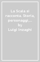 La Scala si racconta. Storia, personaggi, aneddoti