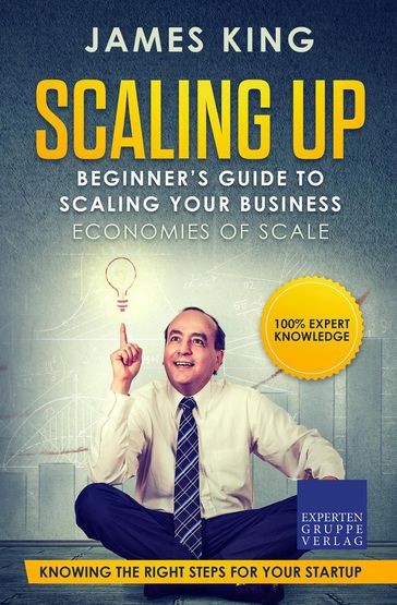 Scaling Up - Beginner's Guide To Scaling Your Business: Economies of Scale - Knowing the right steps for your business startup - James King