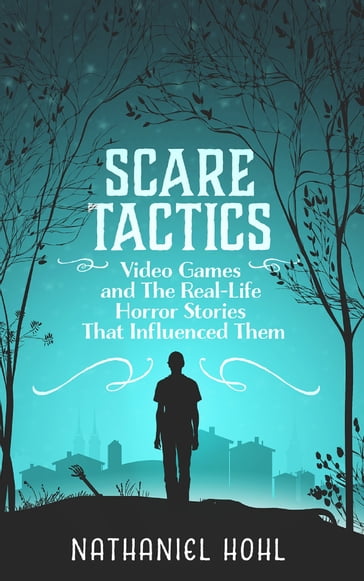 Scare Tactics: Video Games and the Real-Life Horror Stories That Influenced Them - Nathaniel Hohl