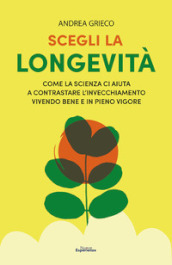 Scegli la longevità. Come la scienza ci aiuta a contrastare l invecchiamento vivendo bene e in pieno vigore