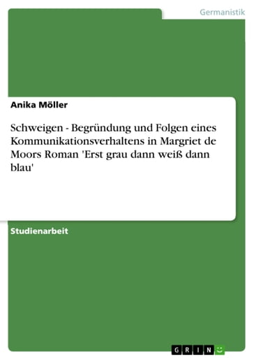 Schweigen - Begründung und Folgen eines Kommunikationsverhaltens in Margriet de Moors Roman 'Erst grau dann weiß dann blau' - Anika Moller