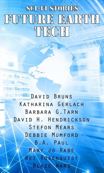 Sci-Fi Stories - Future Earth Tech - B. A. Paul - Barbara G.Tarn - Blaze Ward - David Bruns - David H. Hendrickson - Debbie Mumford - Katharina Gerlach - Mary Jo Rabe - Rei Rosenquist - Stefon Mears