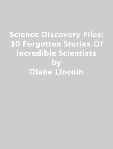 Science Discovery Files: 10 Forgotten Stories Of Incredible Scientists - Diane Lincoln