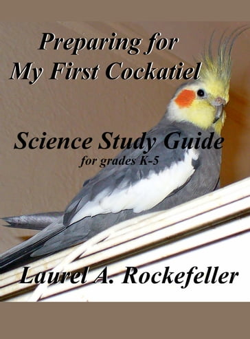 Science Study Guide for Preparing For My First Cockatiel - Laurel A. Rockefeller