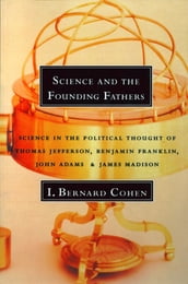 Science and the Founding Fathers: Science in the Political Thought of Thomas Jefferson, Benjamin Franklin, John Adams, and James Madison