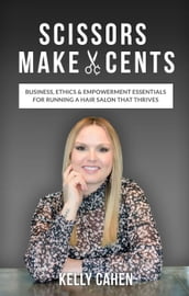 Scissors Make Cents: Business, Ethics & Empowerment Essentials for Running a Hair Salon that Thrives