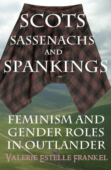 Scots, Sassenachs, and Spankings: Feminism and Gender Roles in Outlander - Valerie Estelle Frankel