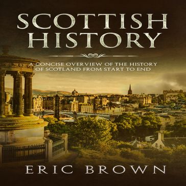 Scottish History: A Concise Overview of the History of Scotland From Start to End - Eric Brown