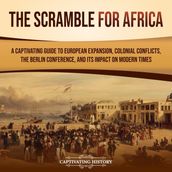 Scramble for Africa, The: A Captivating Guide to European Expansion, Colonial Conflicts, the Berlin Conference, and Its Impact on Modern Times