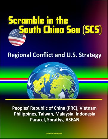 Scramble in the South China Sea (SCS): Regional Conflict and U.S. Strategy - Peoples' Republic of China (PRC), Vietnam, Philippines, Taiwan, Malaysia, Indonesia, Paracel, Spratlys, ASEAN - Progressive Management