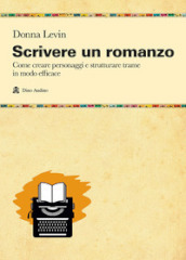 Scrivere un romanzo. Come strutturare personaggi e storie in modo efficace