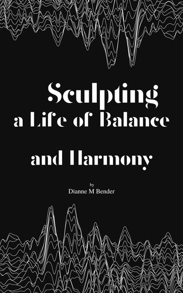 Sculpting a Life of Balance and Harmony - Dianne M Bender