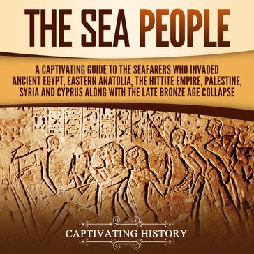 Sea People, The: A Captivating Guide to the Seafarers Who Invaded Ancient Egypt, Eastern Anatolia, the Hittite Empire, Palestine, Syria, and Cyprus, along with the Late Bronze Age Collapse - Captivating History