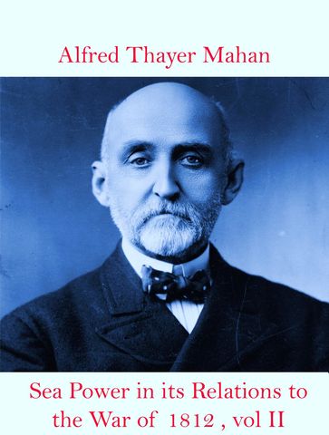 Sea Power in its Relations to the War of 1812 , Vol II - Alfred Thayer Mahan