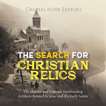 Search for Christian Relics, The: The History and Legends Surrounding Artifacts Related to Jesus and the Early Saints - Charles River Editors