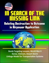 In Search of the Missing Link: Relating Destruction to Outcome in Airpower Application - Bomb Targeting Lessons, World War II, Korea, Vietnam, Desert Storm, Linkage Model for Transportation Systems