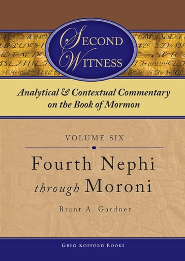 Second Witness: Analytical and Contextual Commentary on the Book of Mormon: Volume 6 - Fourth Nephi through Moroni - Brant A. Gardner