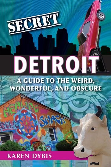 Secret Detroit: A Guide to the Weird, Wonderful, and Obscure - Karen Dybis
