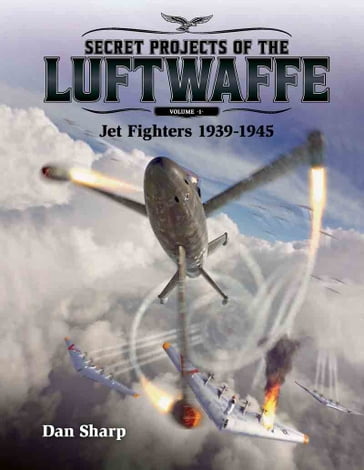 Secret Projects of the Luftwaffe - Vol 1 - Jet Fighters 1939 -1945 - Dan Sharp