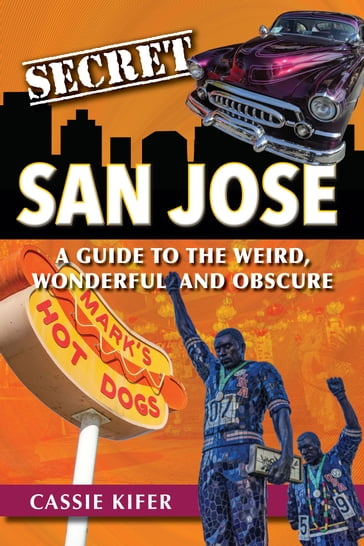 Secret San Jose: A Guide to the Weird, Wondeful, and Obscure - Cassie Kifer