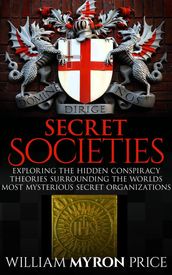 Secret Societies: The Hidden Conspiracy Theories Surrounding The World s Most Mysterious Secret Organizations