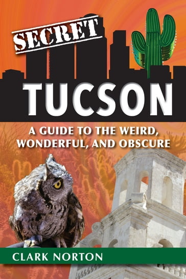 Secret Tucson: A Guide to the Weird, Wonderful, and Obscure - Clark Norton