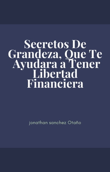 Secretos De Grandeza, Que Te Ayudará a Tener Libertad Financiera - jonathan (jony) sanchez otaño