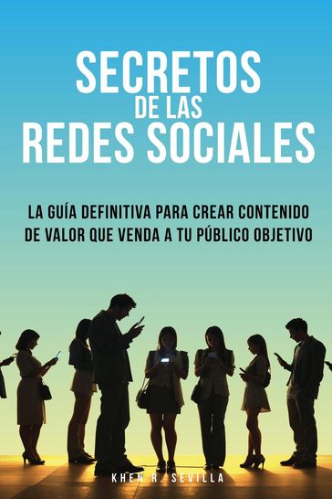 Secretos De Las Redes Sociales: La Guía Definitiva Para Crear Contenido De Valor Que Venda A Tu Público Objetivo - Khen R. Sevilla