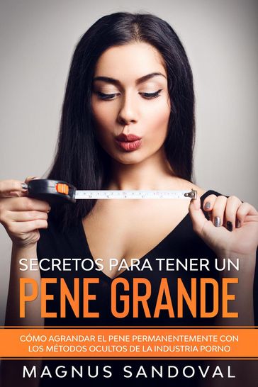 Secretos para tener un pene grande: Cómo agrandar el pene permanentemente con los métodos ocultos de la industria porno - Magnus Sandoval