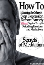 Secrets Of Meditation: How To Eliminate Stress, Stop Depression, Remove Anxiety, Without Negative Thoughts, Disturbing Emotions and Medications?