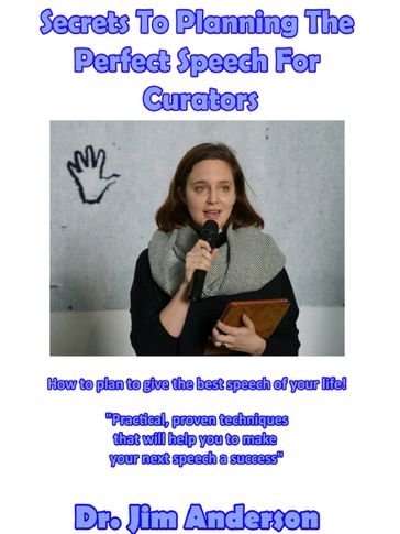 Secrets To Planning The Perfect Speech For Curators: How To Plan To Give The Best Speech Of Your Life! - Jim Anderson