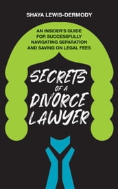 Secrets of a Divorce Lawyer: An Insider s Guide for Successfully Navigating Separation and Saving on Legal Fees
