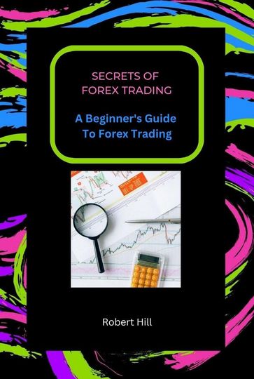 Secrets of Forex Trading - A Beginner's Guide To Forex Trading - Robert Hill