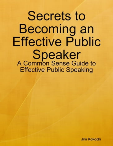 Secrets to Becoming an Effective Public Speaker: A Common Sense Guide to Effective Public Speaking - Jim Kokocki