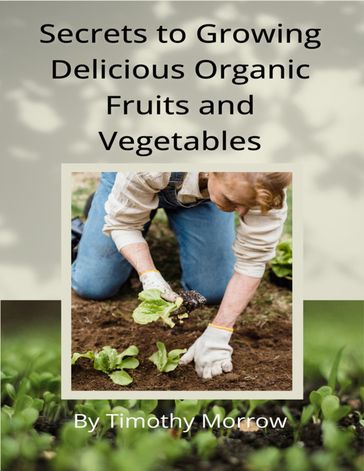 Secrets to Growing Delicious Organic Fruits and Vegetables - Timothy Morrow