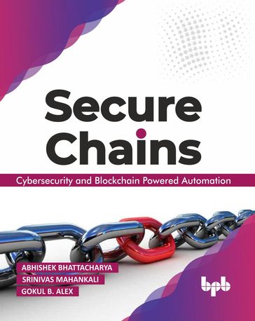 Secure Chains: Cybersecurity and Blockchain-powered Automation - Abhishek Bhattacharya - Srinivas Mahankali - Gokul B Alex