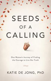 Seeds of a Calling: One Woman s Journey of Finding the Courage to Live Her Truth