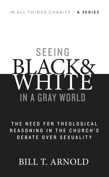 Seeing Black and White in a Gray World: The Need for Theological Reasoning in the Church's Debate Over Sexuality - Bill T. Arnold