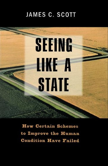 Seeing Like a State: How Certain Schemes to Improve the Human Condition Have Failed - James C. Scott