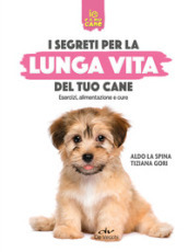 Segreti per la lunga vita del cane. Esercizi, alimentazione e cure