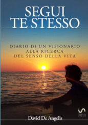 Segui te stesso. Diario di un visionario alla ricerca del senso della vita