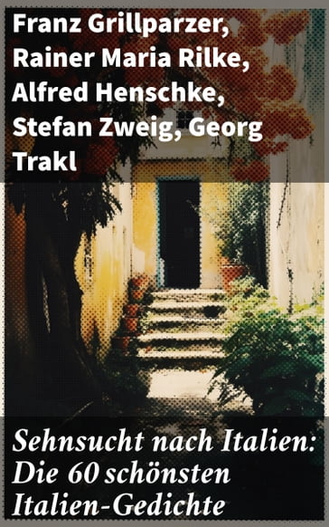 Sehnsucht nach Italien: Die 60 schönsten Italien-Gedichte - Franz Grillparzer - Rainer Maria Rilke - Alfred Henschke - Stefan Zweig - Georg Trakl - Alfred De Musset - Francesco Petrarca - Adolf Friedrich von Schack - Friedrich Nietzsche - Anastasius Grun - J.W. Goethe